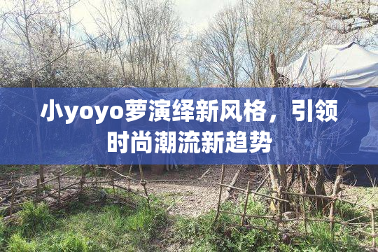 小yoyo萝演绎新风格，引领时尚潮流新趋势