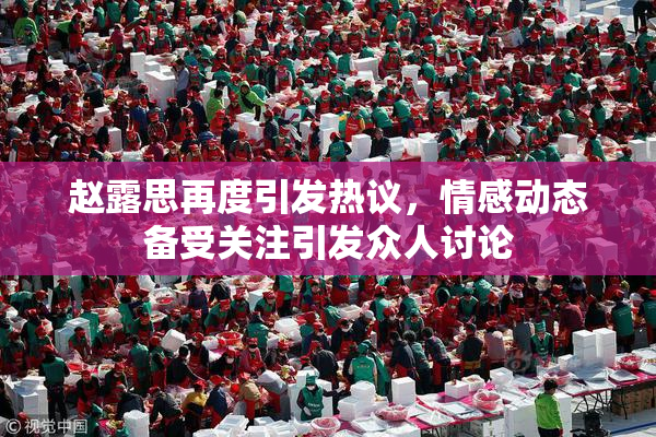 赵露思再度引发热议，情感动态备受关注引发众人讨论