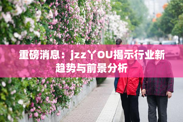 重磅消息：jzz丫OU揭示行业新趋势与前景分析