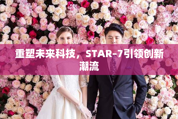 重塑未来科技，STAR–7引领创新潮流