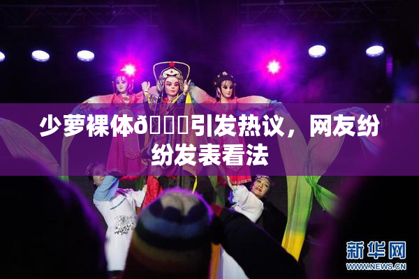 少萝裸体🔞引发热议，网友纷纷发表看法