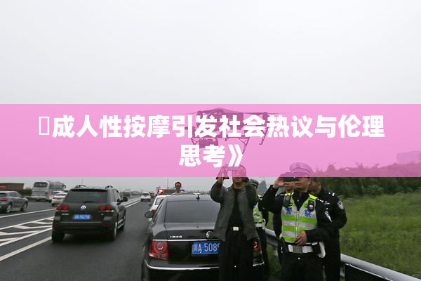 巜成人性按摩引发社会热议与伦理思考》