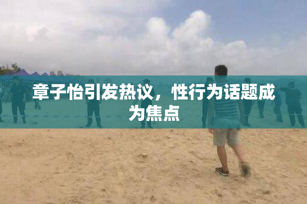章子怡引发热议，性行为话题成为焦点