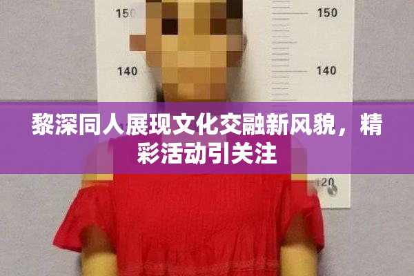 黎深同人展现文化交融新风貌，精彩活动引关注
