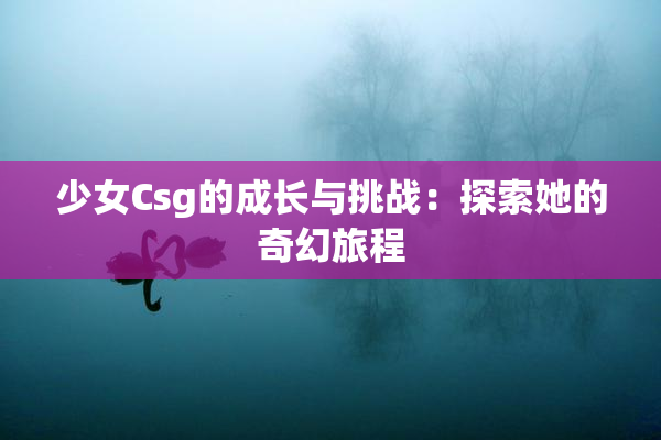 少女Csg的成长与挑战：探索她的奇幻旅程
