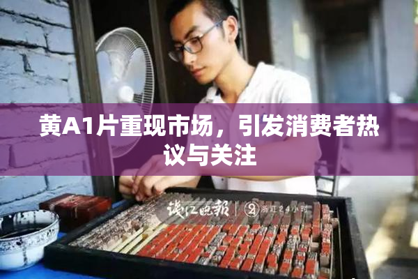 黄A1片重现市场，引发消费者热议与关注