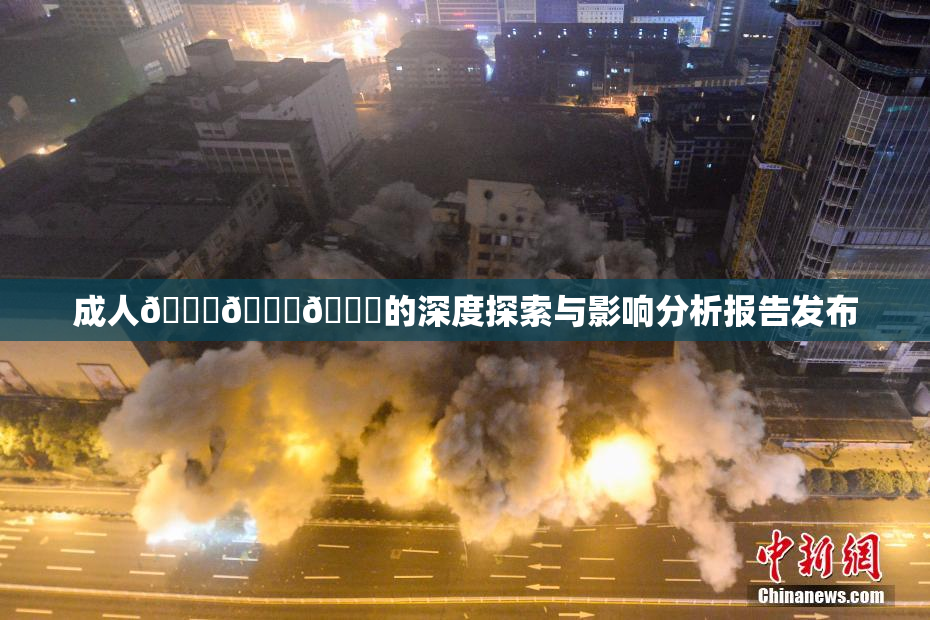 成人🍆🍑🔞的深度探索与影响分析报告发布