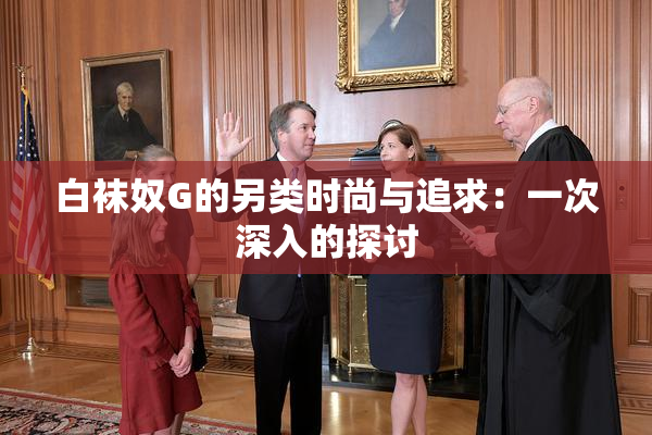 白袜奴G的另类时尚与追求：一次深入的探讨