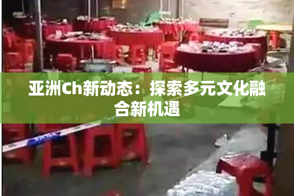 亚洲Ch新动态：探索多元文化融合新机遇