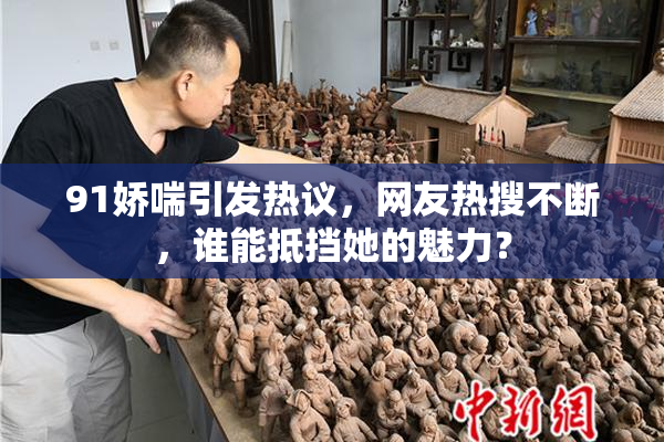 91娇喘引发热议，网友热搜不断，谁能抵挡她的魅力？