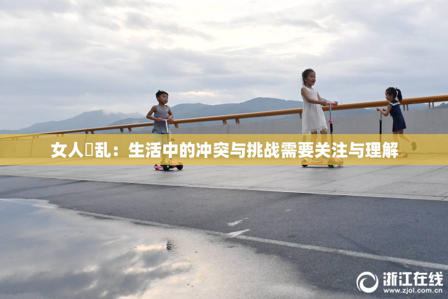 女人婬乱：生活中的冲突与挑战需要关注与理解