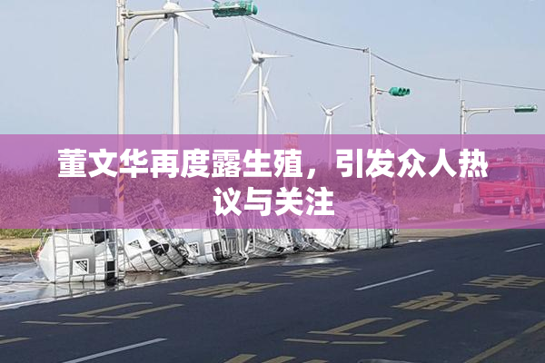董文华再度露生殖，引发众人热议与关注