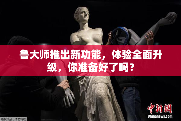 鲁大师推出新功能，体验全面升级，你准备好了吗？