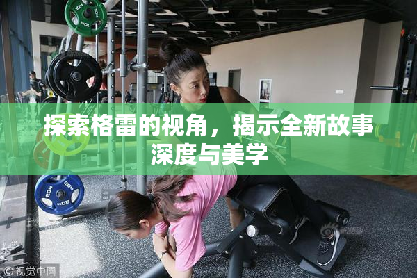 探索格雷的视角，揭示全新故事深度与美学
