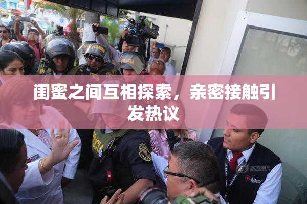闺蜜之间互相探索，亲密接触引发热议