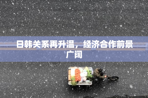 日韩关系再升温，经济合作前景广阔