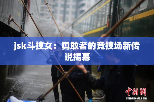 jsk斗技女：勇敢者的竞技场新传说揭幕