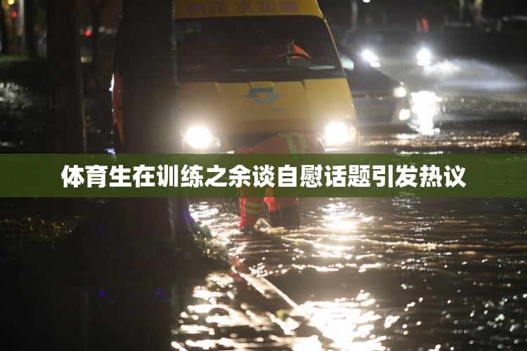 体育生在训练之余谈自慰话题引发热议