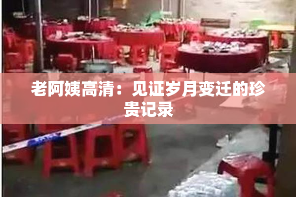 老阿姨高清：见证岁月变迁的珍贵记录