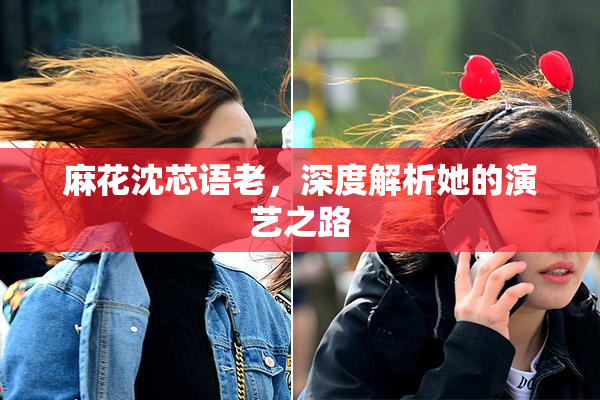 麻花沈芯语老，深度解析她的演艺之路