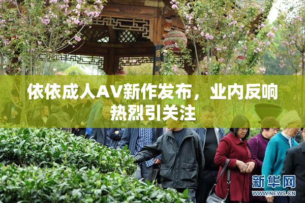 依依成人AV新作发布，业内反响热烈引关注