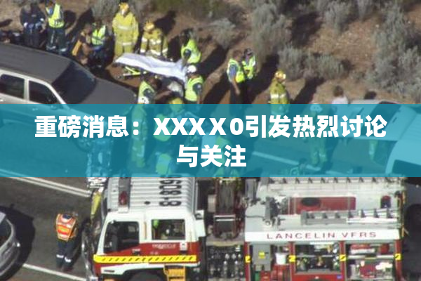 重磅消息：XXXⅩ0引发热烈讨论与关注