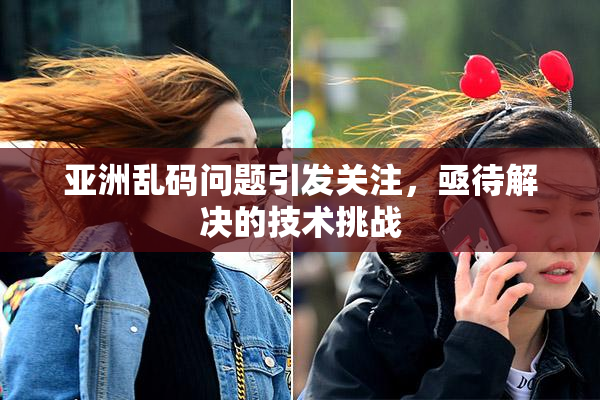 亚洲乱码问题引发关注，亟待解决的技术挑战