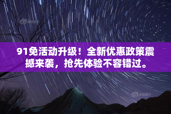 91免活动升级！全新优惠政策震撼来袭，抢先体验不容错过。