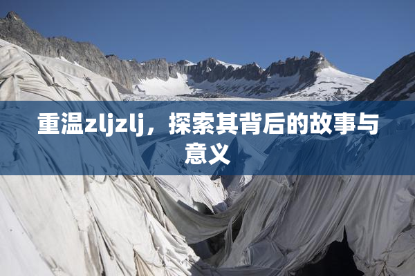 重温zljzlj，探索其背后的故事与意义