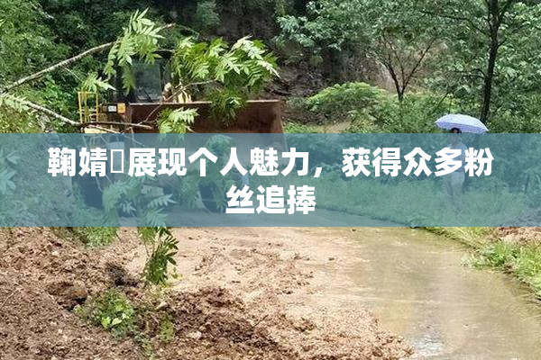 鞠婧祎展现个人魅力，获得众多粉丝追捧