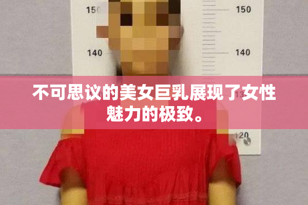 不可思议的美女巨乳展现了女性魅力的极致。