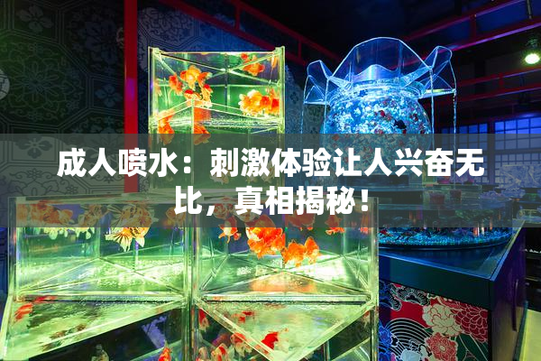 成人喷水：刺激体验让人兴奋无比，真相揭秘！