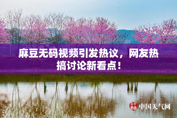 麻豆无码视频引发热议，网友热搞讨论新看点！
