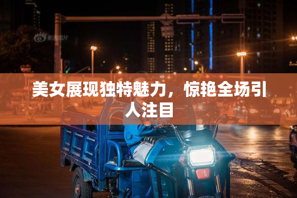 美女展现独特魅力，惊艳全场引人注目