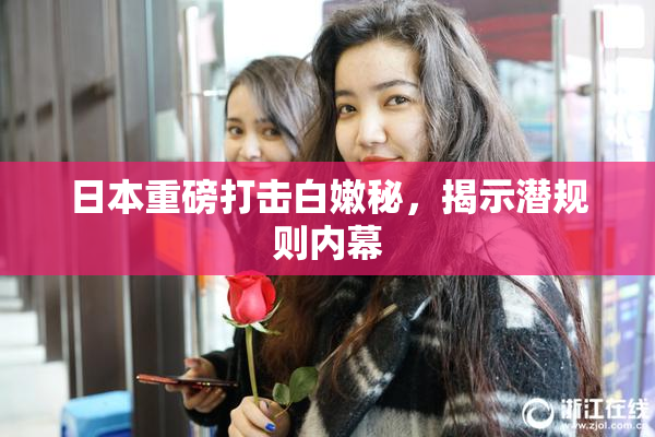 日本重磅打击白嫩秘，揭示潜规则内幕