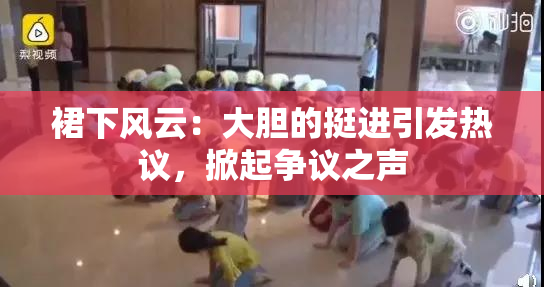 裙下风云：大胆的挺进引发热议，掀起争议之声