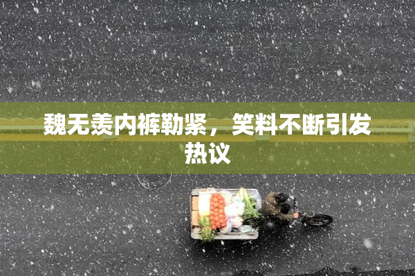 魏无羡内裤勒紧，笑料不断引发热议