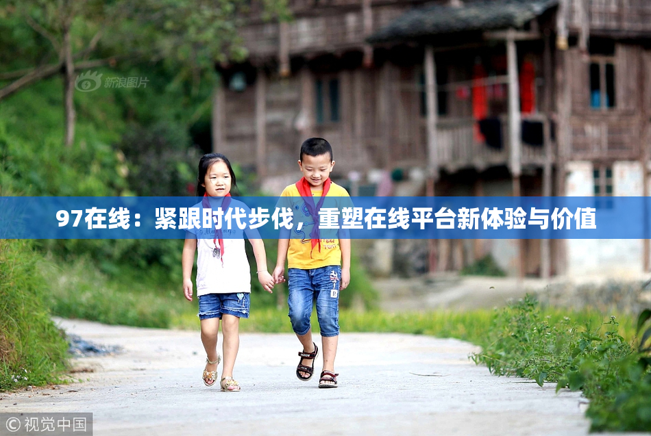 97在线：紧跟时代步伐，重塑在线平台新体验与价值