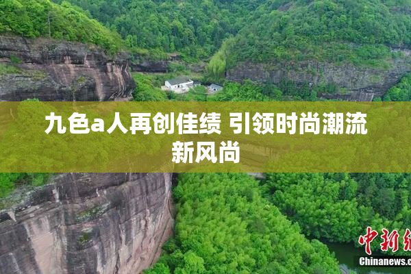 九色a人再创佳绩 引领时尚潮流新风尚