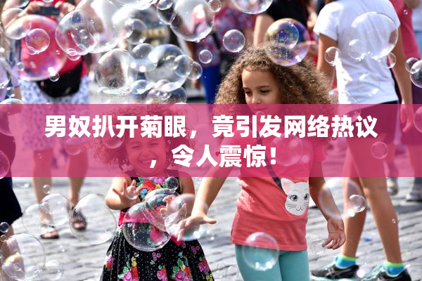 男奴扒开菊眼，竟引发网络热议，令人震惊！