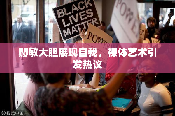 赫敏大胆展现自我，裸体艺术引发热议
