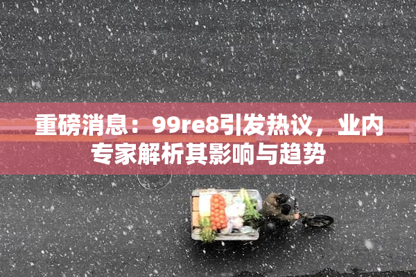 重磅消息：99re8引发热议，业内专家解析其影响与趋势