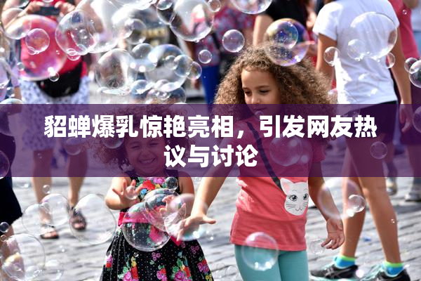 貂蝉爆乳惊艳亮相，引发网友热议与讨论