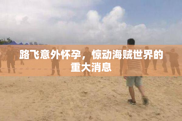 路飞意外怀孕，惊动海贼世界的重大消息