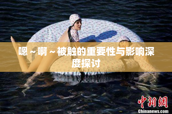 嗯～啊～被触的重要性与影响深度探讨