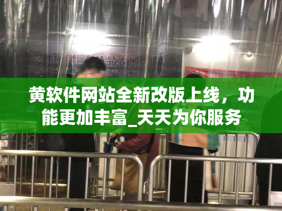 黄软件网站全新改版上线，功能更加丰富_天天为你服务