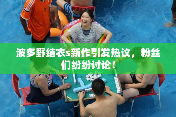 波多野结衣s新作引发热议，粉丝们纷纷讨论！
