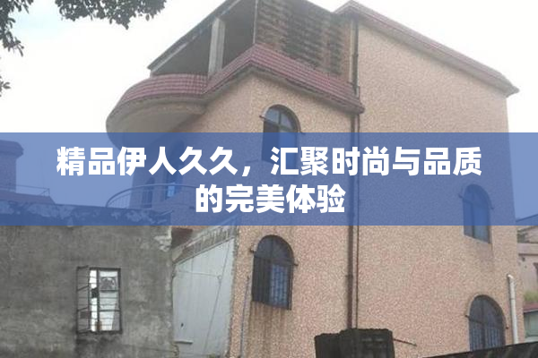 精品伊人久久，汇聚时尚与品质的完美体验