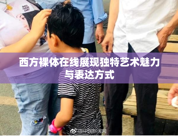 西方裸体在线展现独特艺术魅力与表达方式