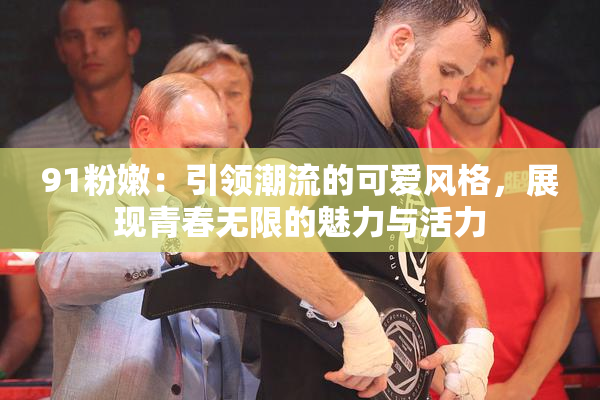 91粉嫩：引领潮流的可爱风格，展现青春无限的魅力与活力